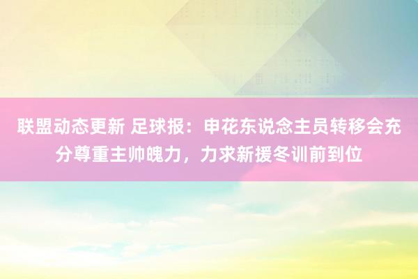 联盟动态更新 足球报：申花东说念主员转移会充分尊重主帅魄力，力求新援冬训前到位