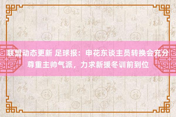 联盟动态更新 足球报：申花东谈主员转换会充分尊重主帅气派，力求新援冬训前到位