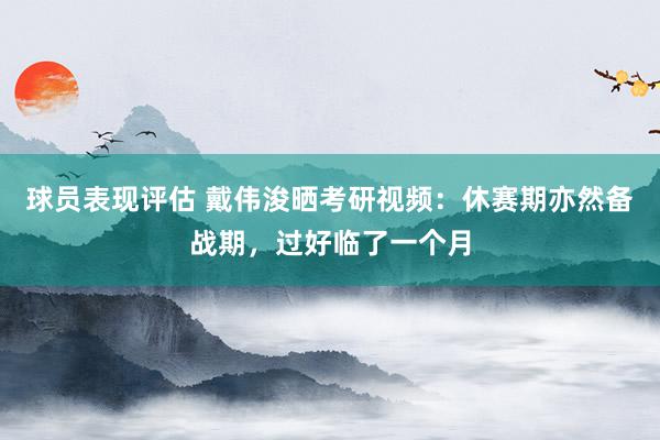 球员表现评估 戴伟浚晒考研视频：休赛期亦然备战期，过好临了一个月