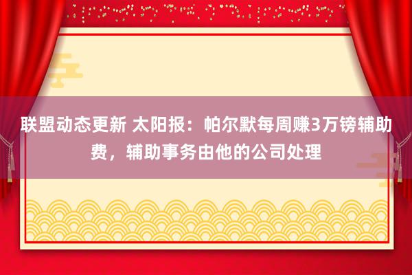 联盟动态更新 太阳报：帕尔默每周赚3万镑辅助费，辅助事务由他的公司处理