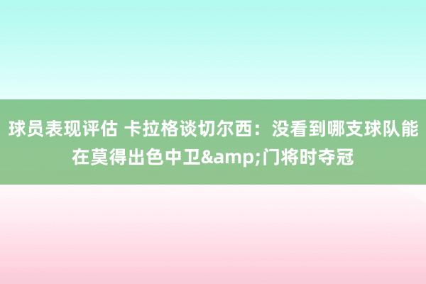 球员表现评估 卡拉格谈切尔西：没看到哪支球队能在莫得出色中卫&门将时夺冠