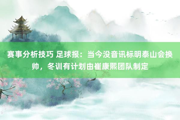 赛事分析技巧 足球报：当今没音讯标明泰山会换帅，冬训有计划由崔康熙团队制定