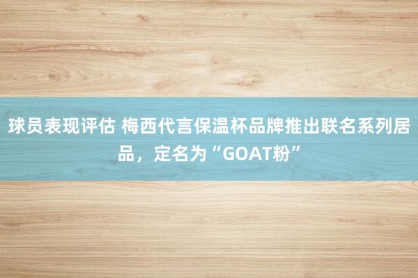 球员表现评估 梅西代言保温杯品牌推出联名系列居品，定名为“GOAT粉”