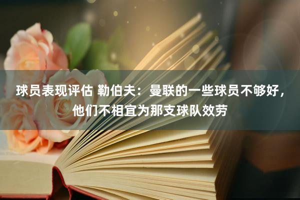 球员表现评估 勒伯夫：曼联的一些球员不够好，他们不相宜为那支球队效劳