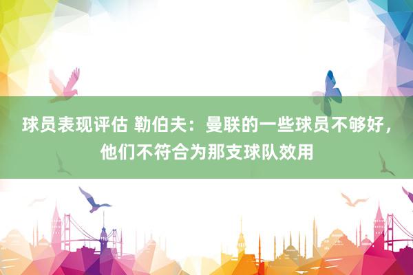 球员表现评估 勒伯夫：曼联的一些球员不够好，他们不符合为那支球队效用