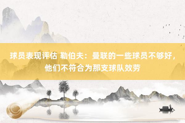 球员表现评估 勒伯夫：曼联的一些球员不够好，他们不符合为那支球队效劳