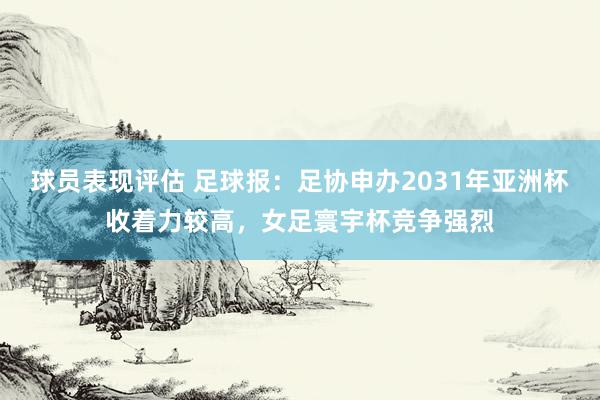 球员表现评估 足球报：足协申办2031年亚洲杯收着力较高，女足寰宇杯竞争强烈