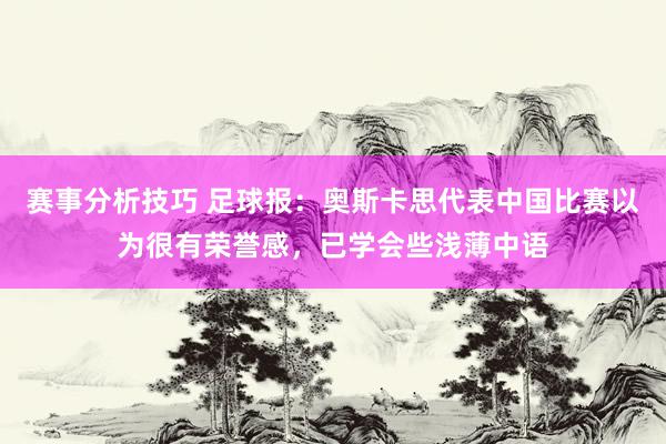 赛事分析技巧 足球报：奥斯卡思代表中国比赛以为很有荣誉感，已学会些浅薄中语