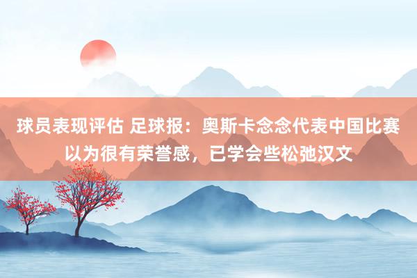 球员表现评估 足球报：奥斯卡念念代表中国比赛以为很有荣誉感，已学会些松弛汉文