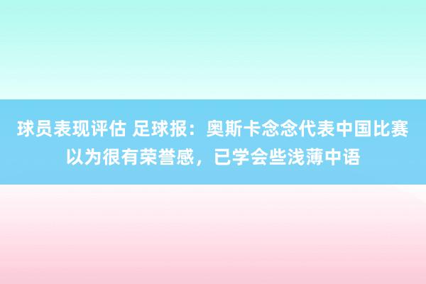 球员表现评估 足球报：奥斯卡念念代表中国比赛以为很有荣誉感，已学会些浅薄中语