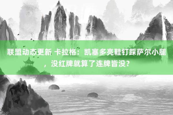 联盟动态更新 卡拉格：凯塞多亮鞋钉踩萨尔小腿，没红牌就算了连牌皆没？