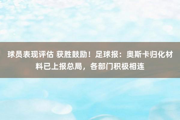 球员表现评估 获胜鼓励！足球报：奥斯卡归化材料已上报总局，各部门积极相连