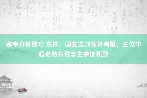 赛事分析技巧 东体：国安选帅预算有限，三位中超老熟东说念主参加视野