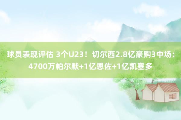 球员表现评估 3个U23！切尔西2.8亿豪购3中场：4700万帕尔默+1亿恩佐+1亿凯塞多