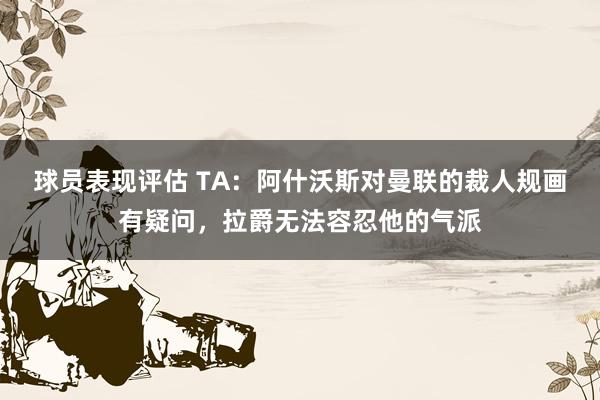 球员表现评估 TA：阿什沃斯对曼联的裁人规画有疑问，拉爵无法容忍他的气派