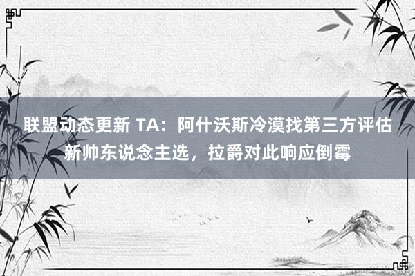 联盟动态更新 TA：阿什沃斯冷漠找第三方评估新帅东说念主选，拉爵对此响应倒霉