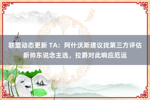 联盟动态更新 TA：阿什沃斯建议找第三方评估新帅东说念主选，拉爵对此响应厄运