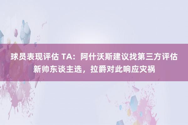 球员表现评估 TA：阿什沃斯建议找第三方评估新帅东谈主选，拉爵对此响应灾祸