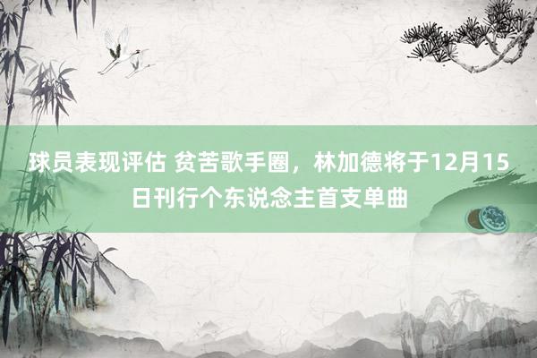 球员表现评估 贫苦歌手圈，林加德将于12月15日刊行个东说念主首支单曲