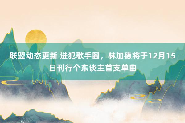 联盟动态更新 进犯歌手圈，林加德将于12月15日刊行个东谈主首支单曲