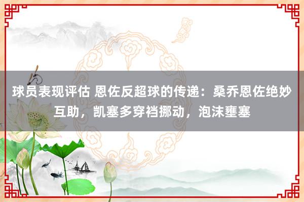 球员表现评估 恩佐反超球的传递：桑乔恩佐绝妙互助，凯塞多穿裆挪动，泡沫壅塞