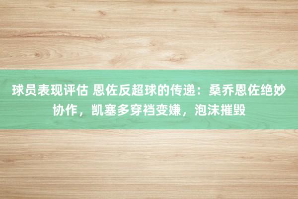 球员表现评估 恩佐反超球的传递：桑乔恩佐绝妙协作，凯塞多穿裆变嫌，泡沫摧毁