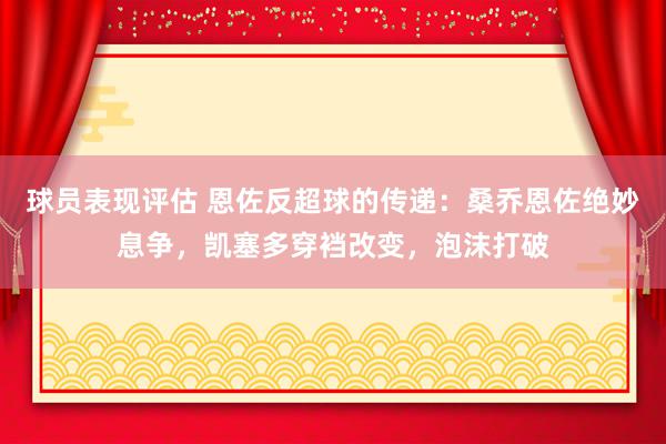 球员表现评估 恩佐反超球的传递：桑乔恩佐绝妙息争，凯塞多穿裆改变，泡沫打破