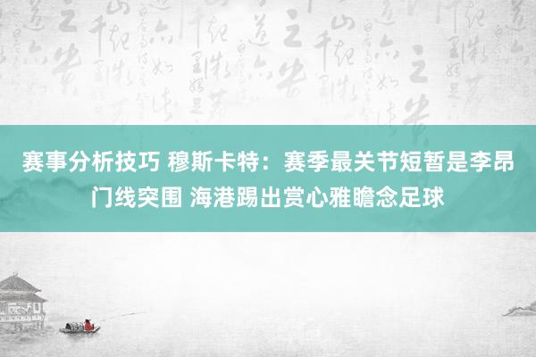 赛事分析技巧 穆斯卡特：赛季最关节短暂是李昂门线突围 海港踢出赏心雅瞻念足球