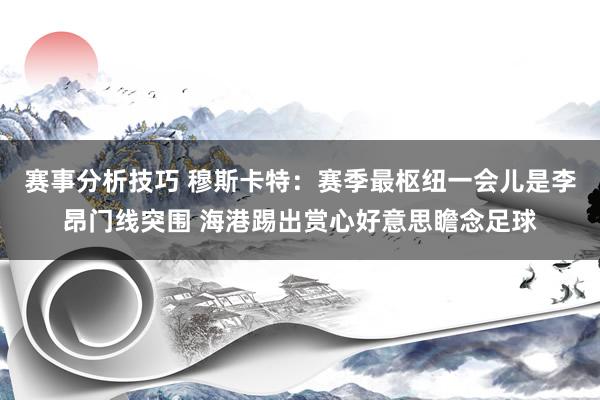 赛事分析技巧 穆斯卡特：赛季最枢纽一会儿是李昂门线突围 海港踢出赏心好意思瞻念足球