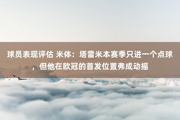 球员表现评估 米体：塔雷米本赛季只进一个点球，但他在欧冠的首发位置弗成动摇