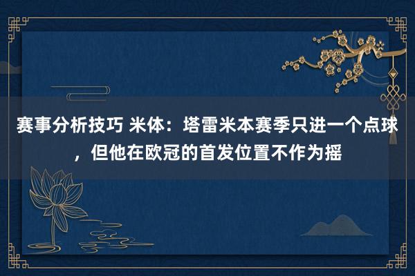 赛事分析技巧 米体：塔雷米本赛季只进一个点球，但他在欧冠的首发位置不作为摇