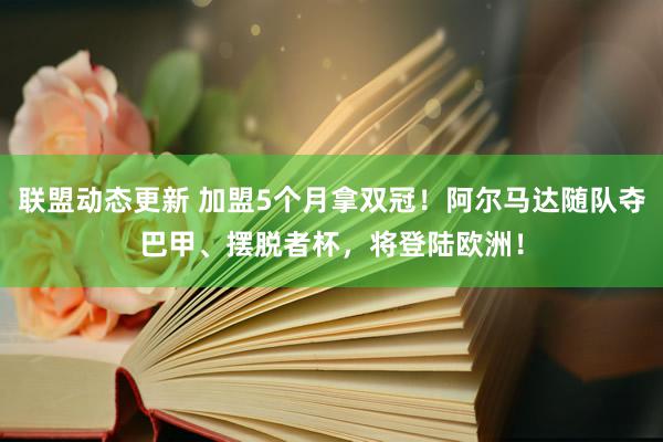 联盟动态更新 加盟5个月拿双冠！阿尔马达随队夺巴甲、摆脱者杯，将登陆欧洲！