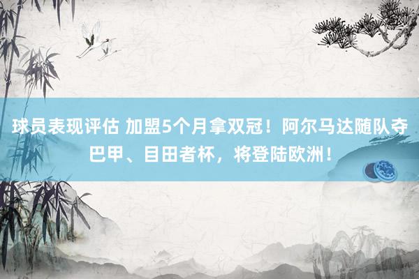 球员表现评估 加盟5个月拿双冠！阿尔马达随队夺巴甲、目田者杯，将登陆欧洲！