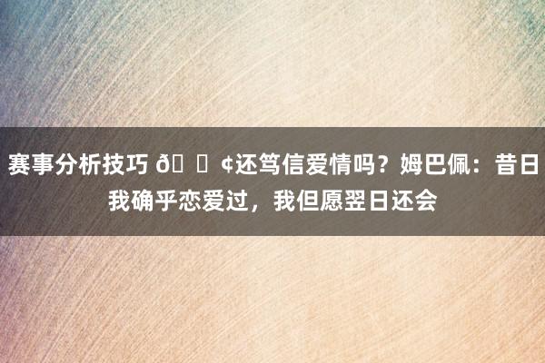 赛事分析技巧 🐢还笃信爱情吗？姆巴佩：昔日我确乎恋爱过，我但愿翌日还会