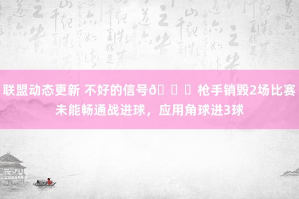 联盟动态更新 不好的信号😕枪手销毁2场比赛未能畅通战进球，应用角球进3球