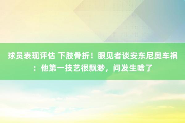 球员表现评估 下肢骨折！眼见者谈安东尼奥车祸：他第一技艺很飘渺，问发生啥了