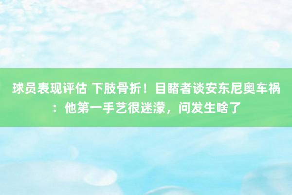 球员表现评估 下肢骨折！目睹者谈安东尼奥车祸：他第一手艺很迷濛，问发生啥了