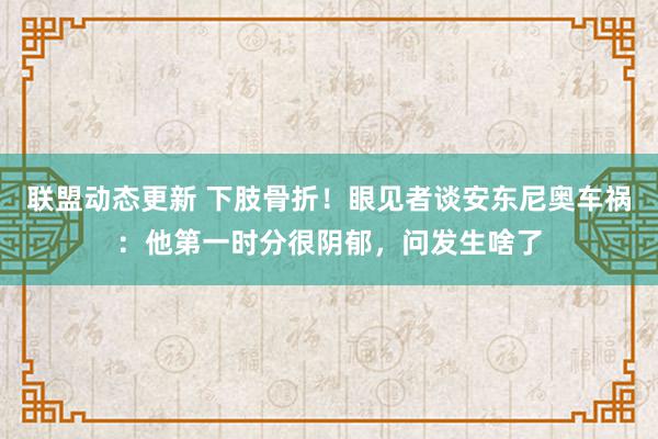 联盟动态更新 下肢骨折！眼见者谈安东尼奥车祸：他第一时分很阴郁，问发生啥了