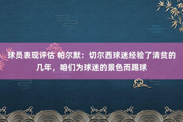 球员表现评估 帕尔默：切尔西球迷经验了清贫的几年，咱们为球迷的景色而踢球