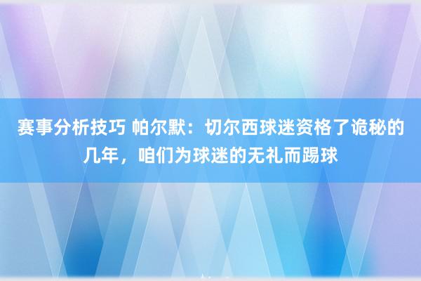 赛事分析技巧 帕尔默：切尔西球迷资格了诡秘的几年，咱们为球迷的无礼而踢球