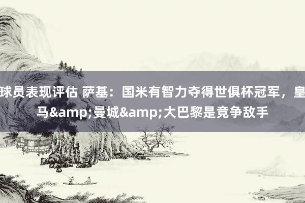 球员表现评估 萨基：国米有智力夺得世俱杯冠军，皇马&曼城&大巴黎是竞争敌手