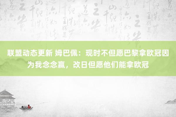 联盟动态更新 姆巴佩：现时不但愿巴黎拿欧冠因为我念念赢，改日但愿他们能拿欧冠