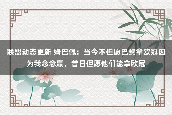 联盟动态更新 姆巴佩：当今不但愿巴黎拿欧冠因为我念念赢，昔日但愿他们能拿欧冠