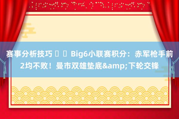 赛事分析技巧 ⚔️Big6小联赛积分：赤军枪手前2均不败！曼市双雄垫底&下轮交锋