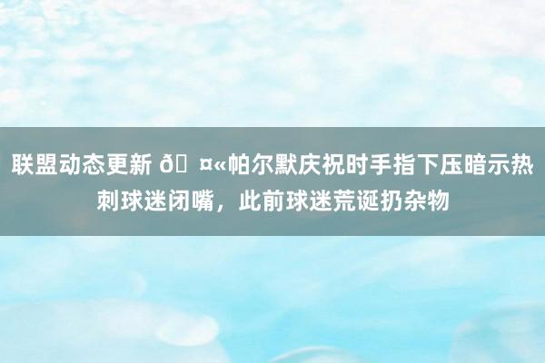 联盟动态更新 🤫帕尔默庆祝时手指下压暗示热刺球迷闭嘴，此前球迷荒诞扔杂物