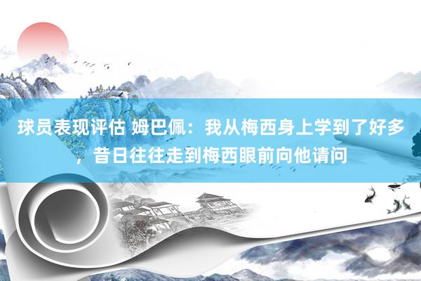 球员表现评估 姆巴佩：我从梅西身上学到了好多，昔日往往走到梅西眼前向他请问