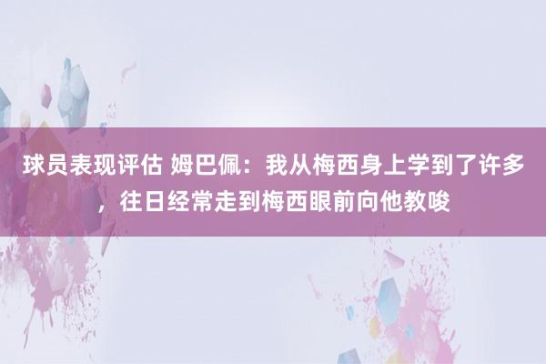 球员表现评估 姆巴佩：我从梅西身上学到了许多，往日经常走到梅西眼前向他教唆