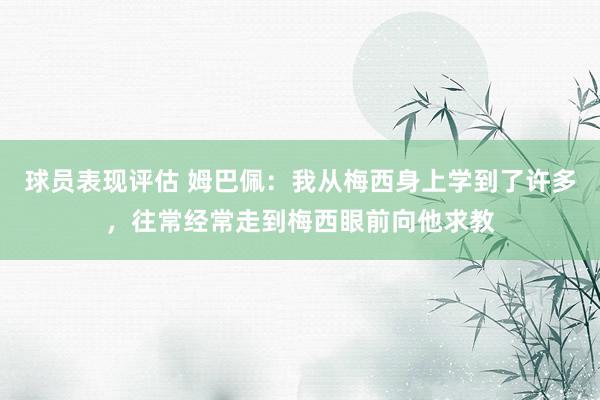 球员表现评估 姆巴佩：我从梅西身上学到了许多，往常经常走到梅西眼前向他求教