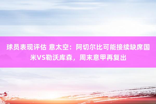 球员表现评估 意太空：阿切尔比可能接续缺席国米VS勒沃库森，周末意甲再复出