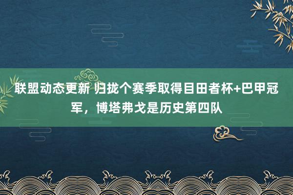 联盟动态更新 归拢个赛季取得目田者杯+巴甲冠军，博塔弗戈是历史第四队